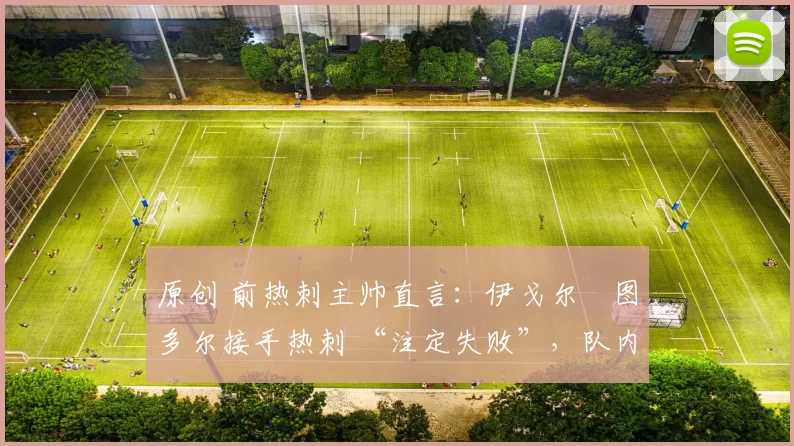 原创 前热刺主帅直言：伊戈尔・图多尔接手热刺 “注定失败”，队内氛围 “ toxic 至极”