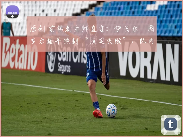 原创 前热刺主帅直言:伊戈尔・图多尔接手热刺 “注定失败”,队内氛围 “ toxic 至极”