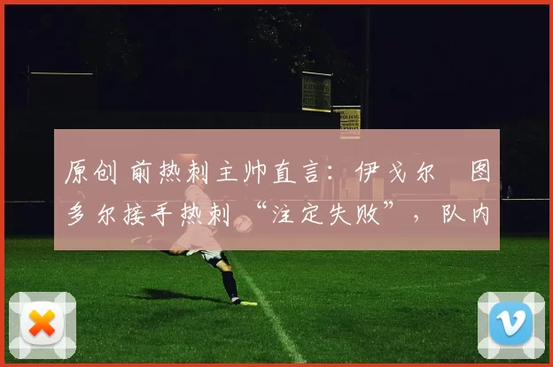 原创 前热刺主帅直言：伊戈尔・图多尔接手热刺 “注定失败”，队内氛围 “ toxic 至极”