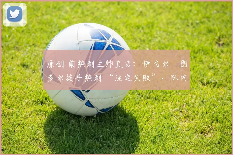 原创 前热刺主帅直言：伊戈尔・图多尔接手热刺 “注定失败”，队内氛围 “ toxic 至极”