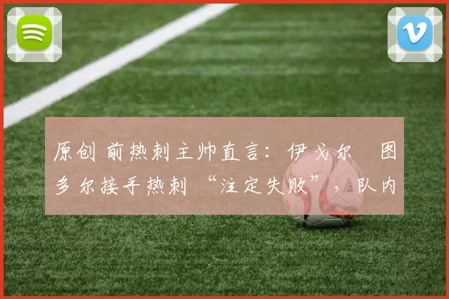 原创 前热刺主帅直言：伊戈尔・图多尔接手热刺 “注定失败”，队内氛围 “ toxic 至极”