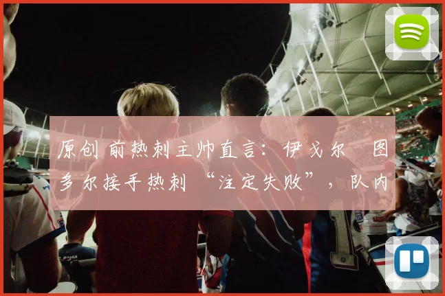 原创 前热刺主帅直言：伊戈尔・图多尔接手热刺 “注定失败”，队内氛围 “ toxic 至极”