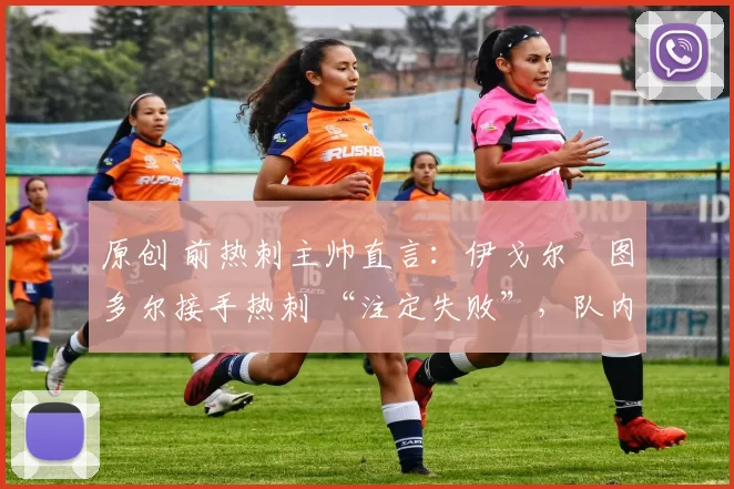 原创 前热刺主帅直言:伊戈尔・图多尔接手热刺 “注定失败”,队内氛围 “ toxic 至极”