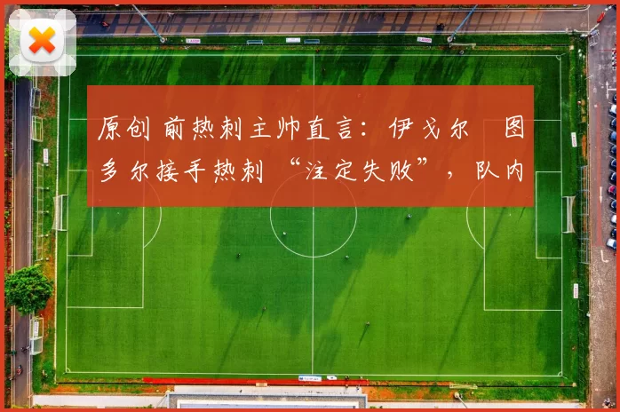 原创 前热刺主帅直言：伊戈尔・图多尔接手热刺 “注定失败”，队内氛围 “ toxic 至极”