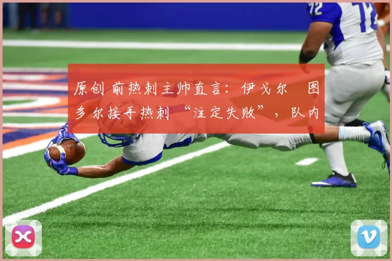 原创 前热刺主帅直言:伊戈尔・图多尔接手热刺 “注定失败”,队内氛围 “ toxic 至极”