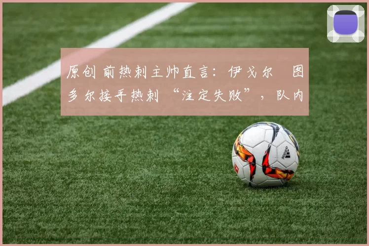 原创 前热刺主帅直言：伊戈尔・图多尔接手热刺 “注定失败”，队内氛围 “ toxic 至极”