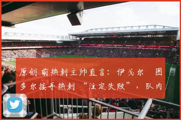 原创 前热刺主帅直言:伊戈尔・图多尔接手热刺 “注定失败”,队内氛围 “ toxic 至极”