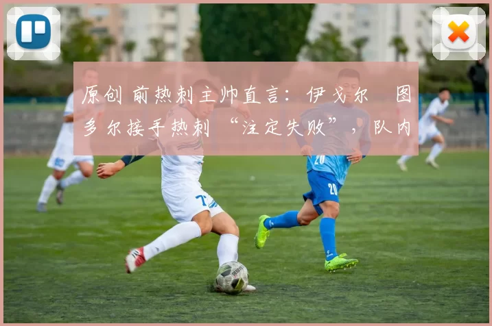 原创 前热刺主帅直言：伊戈尔・图多尔接手热刺 “注定失败”，队内氛围 “ toxic 至极”