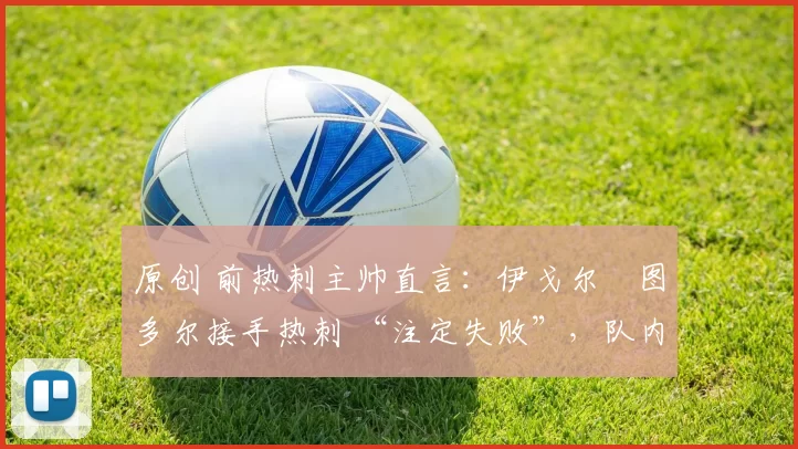 原创 前热刺主帅直言:伊戈尔・图多尔接手热刺 “注定失败”,队内氛围 “ toxic 至极”