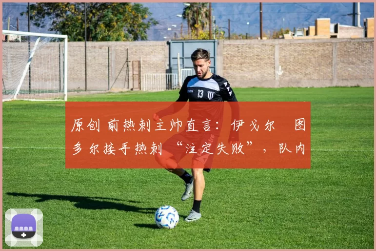 原创 前热刺主帅直言:伊戈尔・图多尔接手热刺 “注定失败”,队内氛围 “ toxic 至极”
