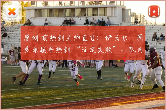 原创 前热刺主帅直言：伊戈尔・图多尔接手热刺 “注定失败”，队内氛围 “ toxic 至极”