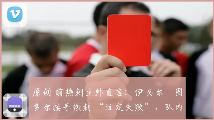 原创 前热刺主帅直言：伊戈尔・图多尔接手热刺 “注定失败”，队内氛围 “ toxic 至极”