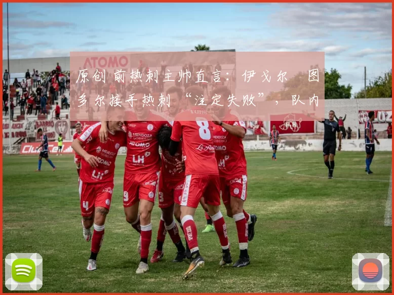 原创 前热刺主帅直言:伊戈尔・图多尔接手热刺 “注定失败”,队内氛围 “ toxic 至极”