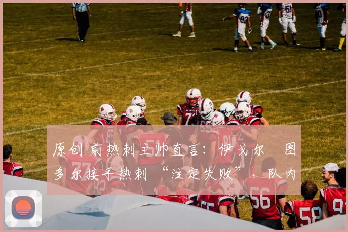 原创 前热刺主帅直言：伊戈尔・图多尔接手热刺 “注定失败”，队内氛围 “ toxic 至极”