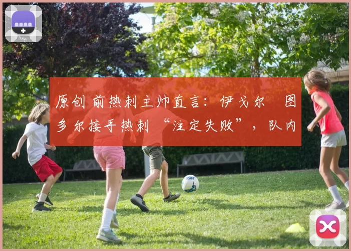 原创 前热刺主帅直言：伊戈尔・图多尔接手热刺 “注定失败”，队内氛围 “ toxic 至极”