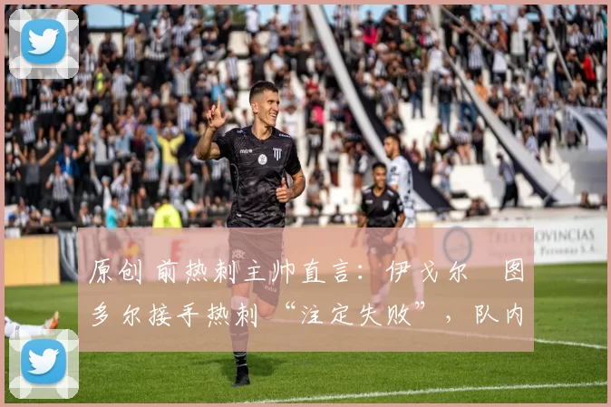 原创 前热刺主帅直言:伊戈尔・图多尔接手热刺 “注定失败”,队内氛围 “ toxic 至极”