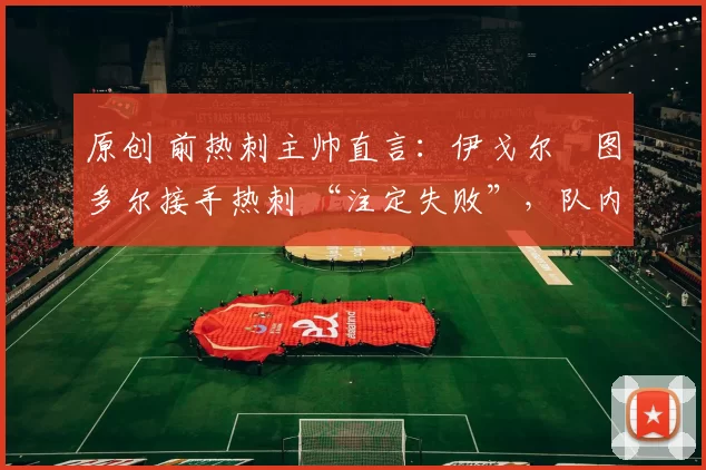 原创 前热刺主帅直言:伊戈尔・图多尔接手热刺 “注定失败”,队内氛围 “ toxic 至极”