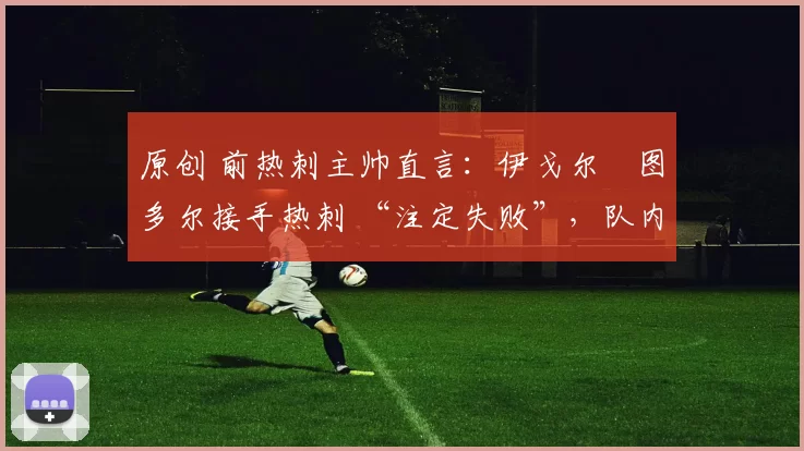 原创 前热刺主帅直言：伊戈尔・图多尔接手热刺 “注定失败”，队内氛围 “ toxic 至极”