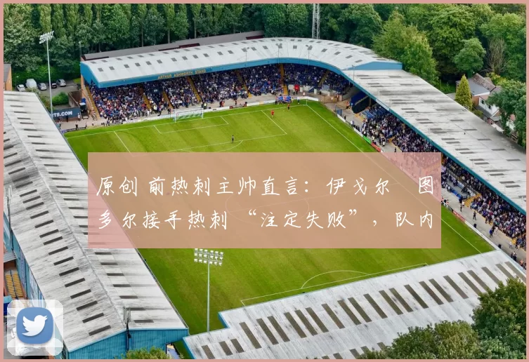 原创 前热刺主帅直言：伊戈尔・图多尔接手热刺 “注定失败”，队内氛围 “ toxic 至极”