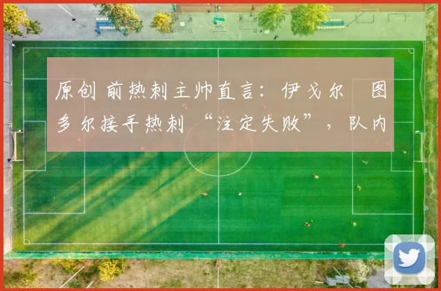 原创 前热刺主帅直言：伊戈尔・图多尔接手热刺 “注定失败”，队内氛围 “ toxic 至极”