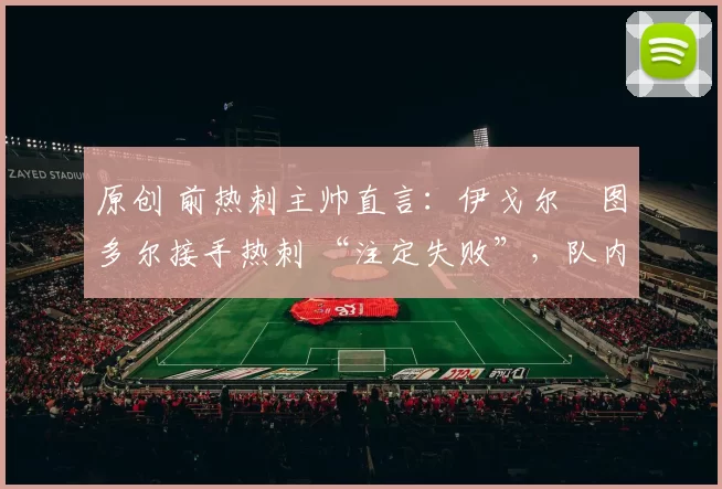 原创 前热刺主帅直言：伊戈尔・图多尔接手热刺 “注定失败”，队内氛围 “ toxic 至极”