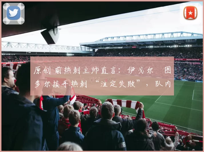 原创 前热刺主帅直言：伊戈尔・图多尔接手热刺 “注定失败”，队内氛围 “ toxic 至极”