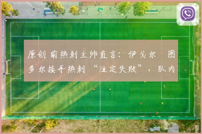 原创 前热刺主帅直言：伊戈尔・图多尔接手热刺 “注定失败”，队内氛围 “ toxic 至极”