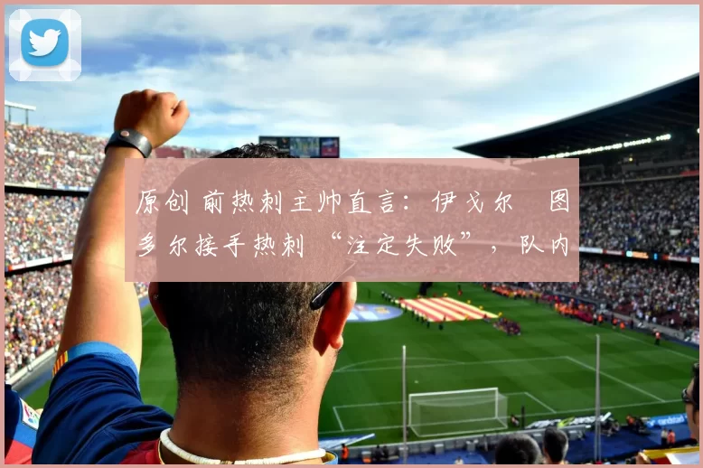原创 前热刺主帅直言：伊戈尔・图多尔接手热刺 “注定失败”，队内氛围 “ toxic 至极”
