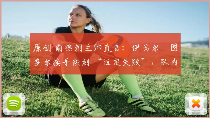 原创 前热刺主帅直言:伊戈尔・图多尔接手热刺 “注定失败”,队内氛围 “ toxic 至极”