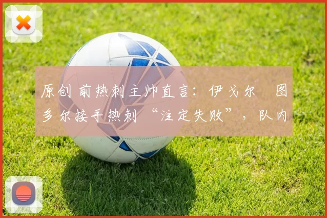 原创 前热刺主帅直言:伊戈尔・图多尔接手热刺 “注定失败”,队内氛围 “ toxic 至极”