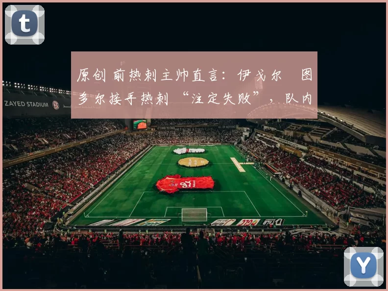 原创 前热刺主帅直言：伊戈尔・图多尔接手热刺 “注定失败”，队内氛围 “ toxic 至极”