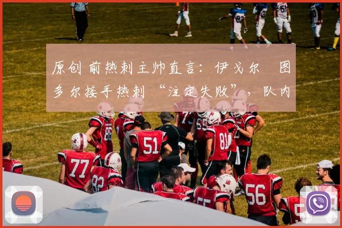 原创 前热刺主帅直言:伊戈尔・图多尔接手热刺 “注定失败”,队内氛围 “ toxic 至极”