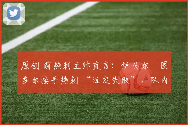 原创 前热刺主帅直言:伊戈尔・图多尔接手热刺 “注定失败”,队内氛围 “ toxic 至极”