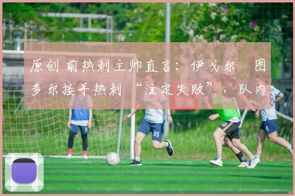 原创 前热刺主帅直言：伊戈尔・图多尔接手热刺 “注定失败”，队内氛围 “ toxic 至极”