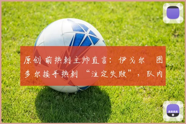 原创 前热刺主帅直言：伊戈尔・图多尔接手热刺 “注定失败”，队内氛围 “ toxic 至极”