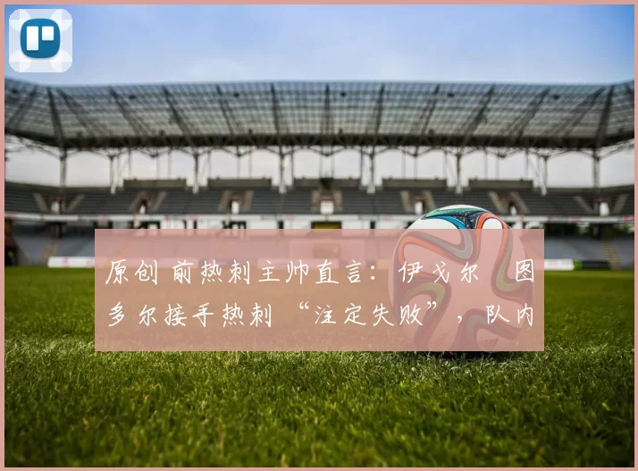 原创 前热刺主帅直言：伊戈尔・图多尔接手热刺 “注定失败”，队内氛围 “ toxic 至极”