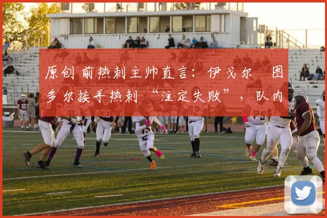 原创 前热刺主帅直言：伊戈尔・图多尔接手热刺 “注定失败”，队内氛围 “ toxic 至极”