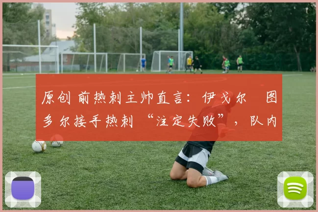 原创 前热刺主帅直言：伊戈尔・图多尔接手热刺 “注定失败”，队内氛围 “ toxic 至极”