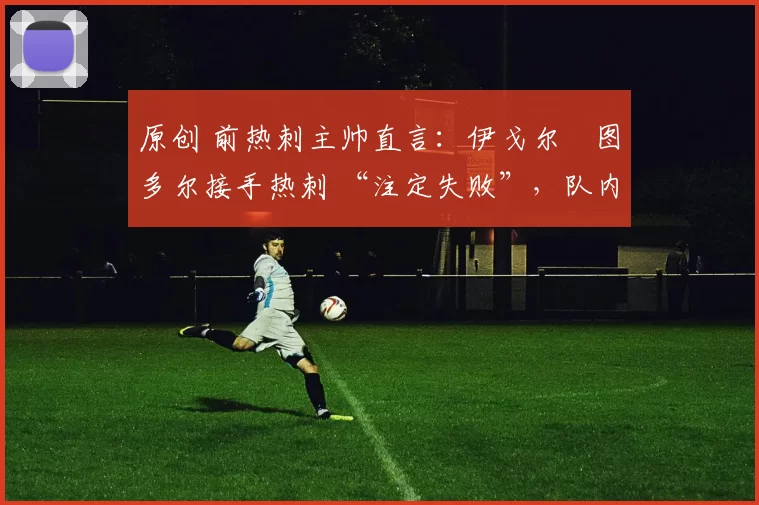 原创 前热刺主帅直言：伊戈尔・图多尔接手热刺 “注定失败”，队内氛围 “ toxic 至极”