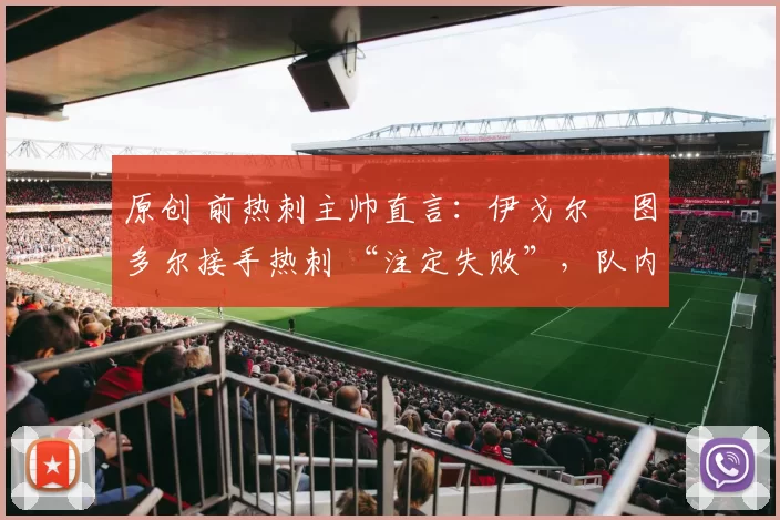 原创 前热刺主帅直言：伊戈尔・图多尔接手热刺 “注定失败”，队内氛围 “ toxic 至极”