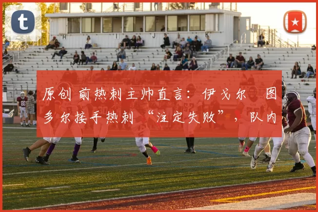 原创 前热刺主帅直言：伊戈尔・图多尔接手热刺 “注定失败”，队内氛围 “ toxic 至极”