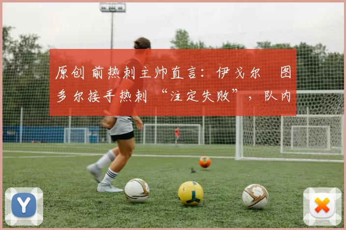原创 前热刺主帅直言:伊戈尔・图多尔接手热刺 “注定失败”,队内氛围 “ toxic 至极”