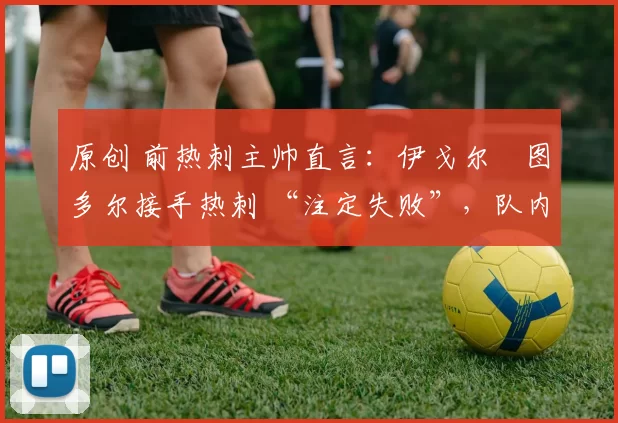 原创 前热刺主帅直言：伊戈尔・图多尔接手热刺 “注定失败”，队内氛围 “ toxic 至极”