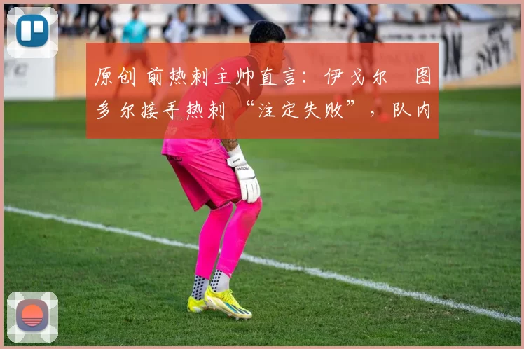原创 前热刺主帅直言:伊戈尔・图多尔接手热刺 “注定失败”,队内氛围 “ toxic 至极”