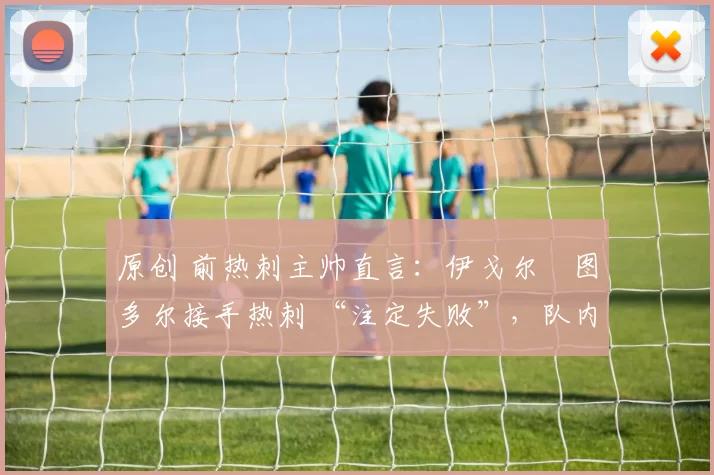 原创 前热刺主帅直言：伊戈尔・图多尔接手热刺 “注定失败”，队内氛围 “ toxic 至极”