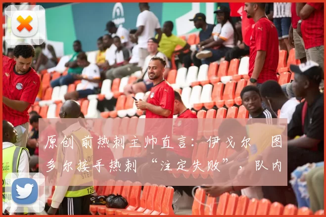 原创 前热刺主帅直言:伊戈尔・图多尔接手热刺 “注定失败”,队内氛围 “ toxic 至极”