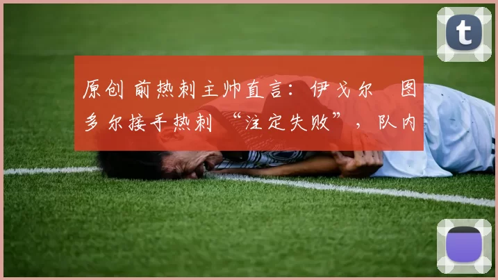 原创 前热刺主帅直言：伊戈尔・图多尔接手热刺 “注定失败”，队内氛围 “ toxic 至极”