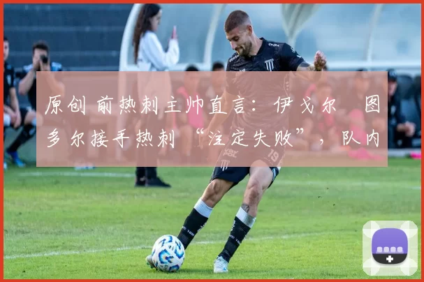 原创 前热刺主帅直言：伊戈尔・图多尔接手热刺 “注定失败”，队内氛围 “ toxic 至极”