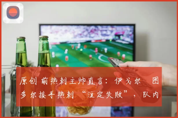 原创 前热刺主帅直言:伊戈尔・图多尔接手热刺 “注定失败”,队内氛围 “ toxic 至极”