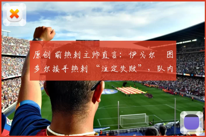 原创 前热刺主帅直言：伊戈尔・图多尔接手热刺 “注定失败”，队内氛围 “ toxic 至极”